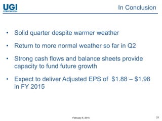 February 5, 2015 21
In Conclusion
• Solid quarter despite warmer weather
• Return to more normal weather so far in Q2
• Strong cash flows and balance sheets provide
capacity to fund future growth
• Expect to deliver Adjusted EPS of $1.88 – $1.98
in FY 2015
 