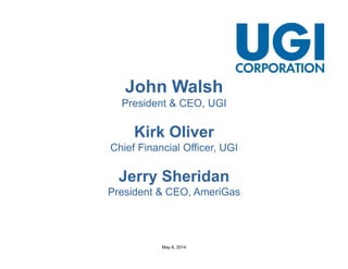 May 8, 2014
John Walsh
President & CEO, UGI
Kirk Oliver
Chief Financial Officer, UGI
Jerry Sheridan
President & CEO, AmeriGas
 