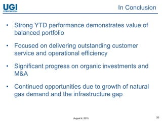 August 4, 2015 20
In Conclusion
• Strong YTD performance demonstrates value of
balanced portfolio
• Focused on delivering outstanding customer
service and operational efficiency
• Significant progress on organic investments and
M&A
• Continued opportunities due to growth of natural
gas demand and the infrastructure gap
 