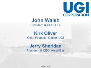 August 4, 2015
John Walsh
President & CEO, UGI
Kirk Oliver
Chief Financial Officer, UGI
Jerry Sheridan
President & CEO, AmeriGas
 