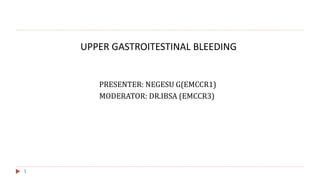 UPPER GASTROITESTINAL BLEEDING
PRESENTER: NEGESU G(EMCCR1)
MODERATOR: DR.IBSA (EMCCR3)
1
 