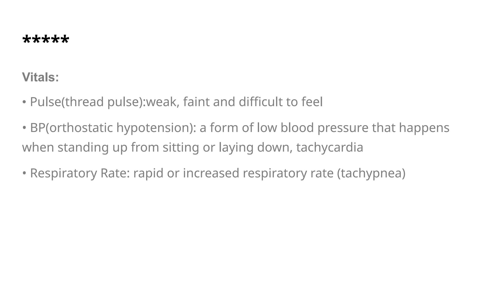 *****
Vitals:
• Pulse(thread pulse):weak, faint and difficult to feel
• BP(orthostatic hypotension): a form of low blood pressure that happens
when standing up from sitting or laying down, tachycardia
• Respiratory Rate: rapid or increased respiratory rate (tachypnea)
 