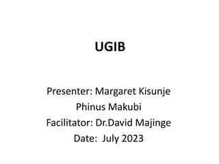 UGIB
Presenter: Margaret Kisunje
Phinus Makubi
Facilitator: Dr.David Majinge
Date: July 2023
 