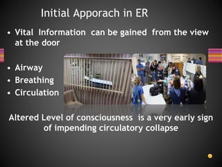 • Vital Information can be gained from the view
at the door
• Airway
• Breathing
• Circulation
Altered Level of consciousness is a very early sign
of impending circulatory collapse
Initial Apporach in ER
 