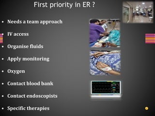 • Needs a team approach
• IV access
• Organise fluids
• Apply monitoring
• Oxygen
• Contact blood bank
• Contact endoscopists
• Specific therapies
First priority in ER ?
 