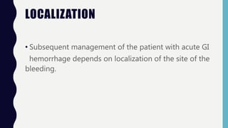 LOCALIZATION
• Subsequent management of the patient with acute GI
hemorrhage depends on localization of the site of the
bleeding.
 