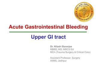 Acute Gastrointestinal Bleeding
Upper GI tract
Dr. Niladri Banerjee
MBBS, MS, MRCS Ed
MCh (Trauma Surgery & Critical Care)
Assistant Professor, Surgery
AIIMS, Jodhpur
 