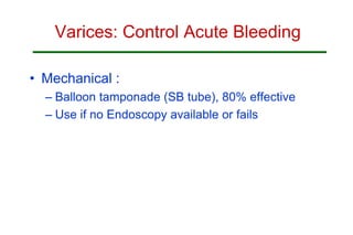 Varices: Control Acute Bleeding
• Mechanical :
– Balloon tamponade (SB tube), 80% effective
– Use if no Endoscopy available or fails
 