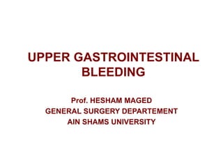 UPPER GASTROINTESTINAL
BLEEDING
Prof. HESHAM MAGED
GENERAL SURGERY DEPARTEMENT
AIN SHAMS UNIVERSITY
 