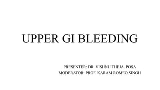 UPPER GI BLEEDING
PRESENTER: DR. VISHNU THEJA. POSA
MODERATOR: PROF. KARAM ROMEO SINGH
 