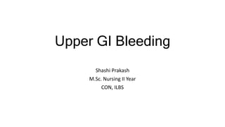 Upper GI Bleeding
Shashi Prakash
M.Sc. Nursing II Year
CON, ILBS
 