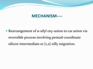 MECHANISM----
 Rearrangement of α-silyl oxy-anion to car anion via
reversible process involving pentad-coordinate
silicon...