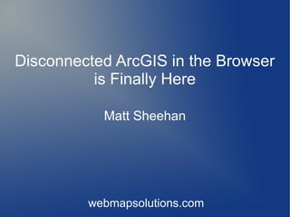 Disconnected ArcGIS in the Browser
is Finally Here
Matt Sheehan
webmapsolutions.com
 