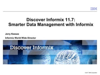 Discover Informix 11.7:
  Smarter Data Management with Informix
Jerry Keesee
Informix World Wide Director




                                   © 2011 IBM Corporation
 