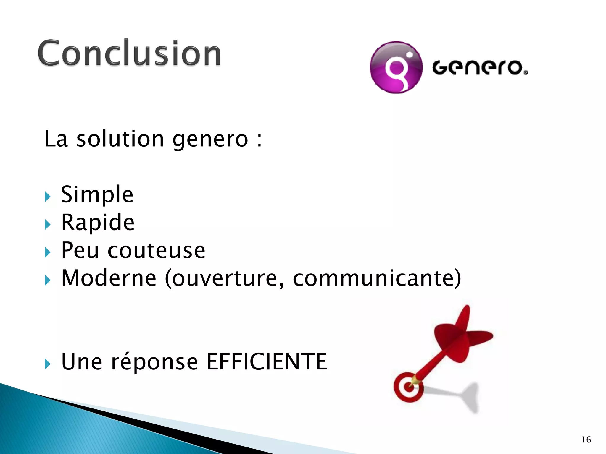 La solution genero :

   Simple
   Rapide
   Peu couteuse
   Moderne (ouverture, communicante)


   Une réponse EFFICIENTE


                                        16
 
