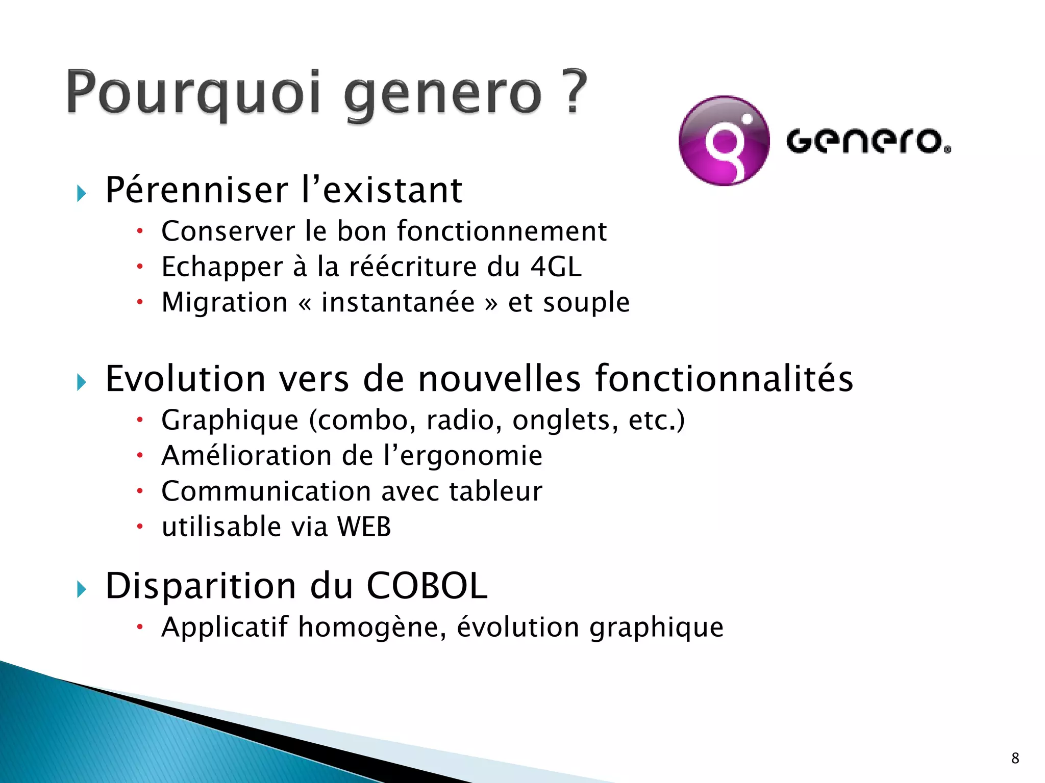    Pérenniser l’existant
      Conserver le bon fonctionnement
      Echapper à la réécriture du 4GL
      Migration « instantanée » et souple

   Evolution vers de nouvelles fonctionnalités
        Graphique (combo, radio, onglets, etc.)
        Amélioration de l’ergonomie
        Communication avec tableur
        utilisable via WEB

   Disparition du COBOL
      Applicatif homogène, évolution graphique



                                                   8
 