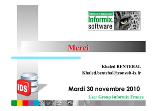 Merci

             Khaled BENTEBAL
    Khaled.bentebal@consult-ix.fr


Mardi 30 novembre 2010
       User Group Informix France
 