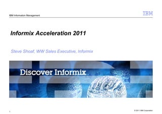 IBM Information Management




    Informix Acceleration 2011

    Steve Shoaf, WW Sales Executive, Informix




                                                © 2011 IBM Corporation
1
 
