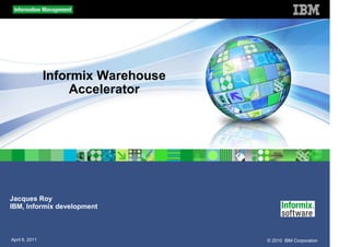 Informix Warehouse
                     Accelerator




Jacques Roy
IBM, Informix development



April 6, 2011                        © 2010 IBM Corporation
 