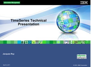 TimeSeries Technical
                    Presentation




Jacques Roy




April 6, 2011                          © 2010 IBM Corporation
 