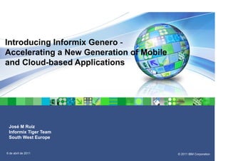 Introducing Informix Genero -
Accelerating a New Generation of Mobile
and Cloud-based Applications




 José M Ruiz
 Informix Tiger Team
 South West Europe


6 de abril de 2011                        © 2011 IBM Corporation
 