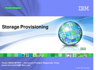 ®




Storage Provisioning




Yoram BENCHETRIT – Advanced Problem Diagnostic Team
yoram.benchetrit@fr.ibm.com
                                                      © 2010 IBM Corporation
 