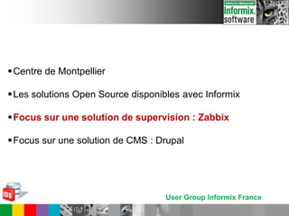 User Group Informix France
Centre de Montpellier
Les solutions Open Source disponibles avec Informix
Focus sur une solution de supervision : Zabbix
Focus sur une solution de CMS : Drupal
 