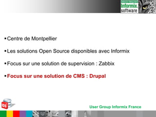User Group Informix France
Centre de Montpellier
Les solutions Open Source disponibles avec Informix
Focus sur une solution de supervision : Zabbix
Focus sur une solution de CMS : Drupal
 