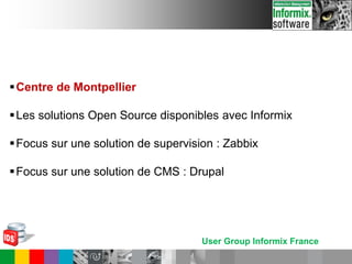 User Group Informix France
Centre de Montpellier
Les solutions Open Source disponibles avec Informix
Focus sur une solution de supervision : Zabbix
Focus sur une solution de CMS : Drupal
 
