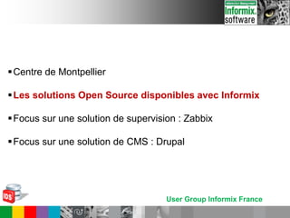 User Group Informix France
Centre de Montpellier
Les solutions Open Source disponibles avec Informix
Focus sur une solution de supervision : Zabbix
Focus sur une solution de CMS : Drupal
 