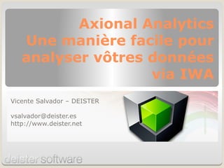 Axional Analytics
Une manière facile pour
analyser vôtres données
via IWA
Vicente Salvador – DEISTER
vsalvador@deister.es
http://www.deister.net
 