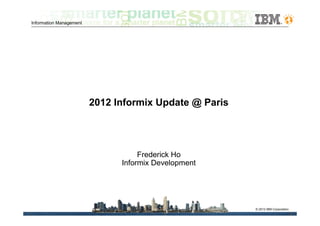 Information Management




                         2012 Informix Update @ Paris




                                    Frederick Ho
                               Informix Development




                                                        © 2012 IBM Corporation
 