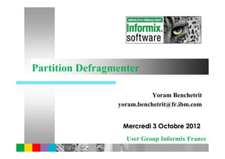 Partition Defragmenter

                            Yoram Benchetrit
                 yoram.benchetrit@fr.ibm.com


                  Mercredi 3 Octobre 2012
                   User Group Informix France
 