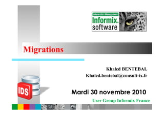 Migrations

                          Khaled BENTEBAL
                 Khaled.bentebal@consult-ix.fr


             Mardi 30 novembre 2010
                    User Group Informix France
 