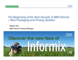 The Beginning of the Next Decade of IBM Informix
– New Packaging and Pricing Updates
 Rajesh Nair
 IBM Informix Product Manager




                     Not for distribution   2010
                                            © 2010 IBM Corporation
                                            © 2010 IBM Corporation
 