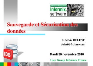 Sauvegarde et Sécurisation des
données
                         Frédéric DELEST
                         delest@fr.ibm.com


                  Mardi 30 novembre 2010
                  User Group Informix France
 