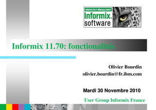 Informix 11.70: fonctionalités

                                Olivier Bourdin
                    olivier.bourdin@fr.ibm.com


                    Mardi 30 Novembre 2010
                     User Group Informix France
 
