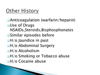  Anticoagulation
 Use

(warfarin/heparin)

of Drugs
NSAIDs,Steroids,Bisphosphonates
 Similar episodes before
 H/o Jaundice in past
 H/o Abdominal Surgery
 H/o Alcoholism
 H/o Smoking or Tobacco abuse
 H/o Cocaine abuse

 