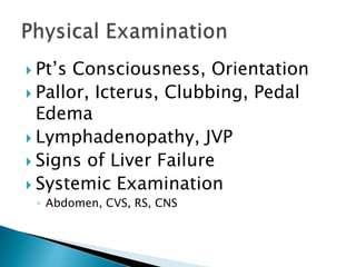  Pt’s

Consciousness, Orientation
 Pallor, Icterus, Clubbing, Pedal
Edema
 Lymphadenopathy, JVP
 Signs of Liver Failure
 Systemic Examination
◦ Abdomen, CVS, RS, CNS

 