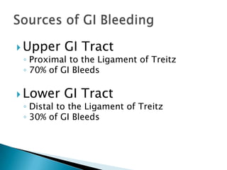  Upper GI Tract
◦ Proximal to the Ligament of Treitz
◦ 70% of GI Bleeds
 Lower GI Tract
◦ Distal to the Ligament of Treitz
◦ 30% of GI Bleeds

 