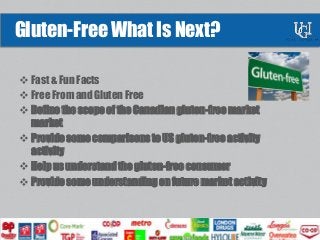  Fast & Fun Facts
 Free From and Gluten Free
 Define the scope of the Canadian gluten-free market
market
 Provide some comparisons to US gluten-free activity
activity
 Help us understand the gluten-free consumer
 Provide some understanding on future market activity
Gluten-Free What Is Next?
 