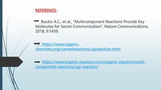 REFERENCE:
Boukis A.C., et al., “Multicomponent Reactions Provide Key
Molecules for Secret Communication”, Nature Communications,
2018, 9:1439.
https://www.organic-
chemistry.org/namedreactions/ugireaction.shtm
https://www.organic-reaction.com/organic-reaction/multi-
component-reactions/ugi-reaction/
 