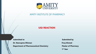 AMITY INSTITUTE OF PHARMACY
UGI REACTION
Submitted to Submitted by
Dr. Neerupma Dhiman Firuj Ahmed
Department of Pharmaceutical Chemistry Master of Pharmacy
1st Year
 
