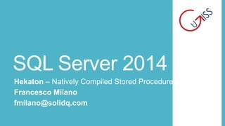 SQL Server 2014
Hekaton – Natively Compiled Stored Procedures
Francesco Milano
fmilano@solidq.com

 