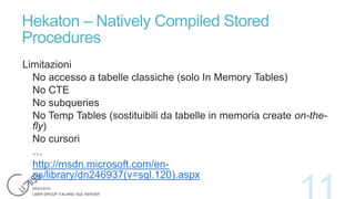 Hekaton – Natively Compiled Stored
Procedures
Limitazioni
No accesso a tabelle classiche (solo In Memory Tables)
No CTE
No subqueries
No Temp Tables (sostituibili da tabelle in memoria create on-thefly)
No cursori
…
http://msdn.microsoft.com/enus/library/dn246937(v=sql.120).aspx

 