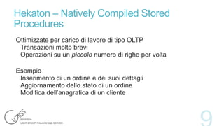 Hekaton – Natively Compiled Stored
Procedures
Ottimizzate per carico di lavoro di tipo OLTP
Transazioni molto brevi
Operazioni su un piccolo numero di righe per volta
Esempio
Inserimento di un ordine e dei suoi dettagli
Aggiornamento dello stato di un ordine
Modifica dell’anagrafica di un cliente

 