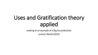 Uses and Gratification theory
applied
Looking at an example of a Big Six production
Jurassic World (2015)
 