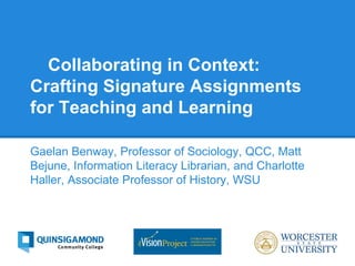 Collaborating in Context:
Crafting Signature Assignments
for Teaching and Learning
Gaelan Benway, Professor of Sociology, QCC, Matt
Bejune, Information Literacy Librarian, and Charlotte
Haller, Associate Professor of History, WSU
 