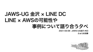 JAWS-UG 金沢 LINE DC
LINE AWSの可能性や
事例について語り合う夕べ
2021-03-06 JAWS-UG金沢 #63
ふぁらお加藤
 