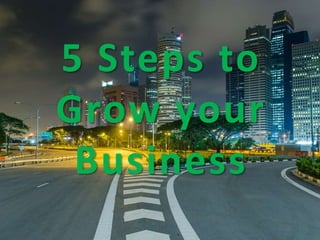 5 Steps to 
Grow your 
Business 
 
